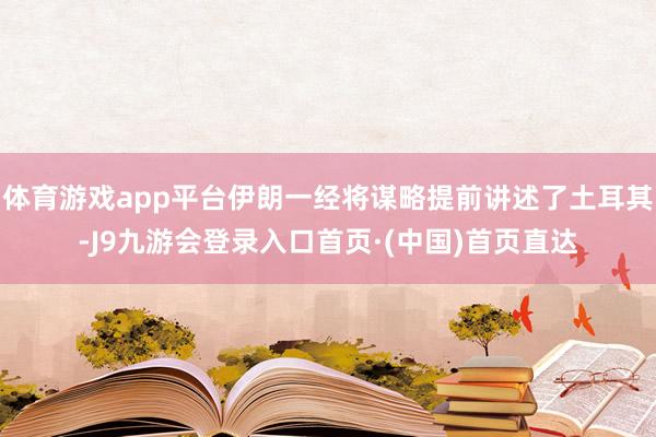 体育游戏app平台伊朗一经将谋略提前讲述了土耳其-J9九游会登录入口首页·(中国)首页直达