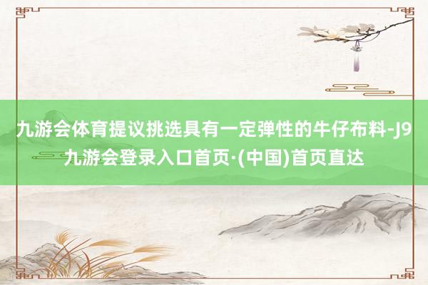 九游会体育提议挑选具有一定弹性的牛仔布料-J9九游会登录入口首页·(中国)首页直达