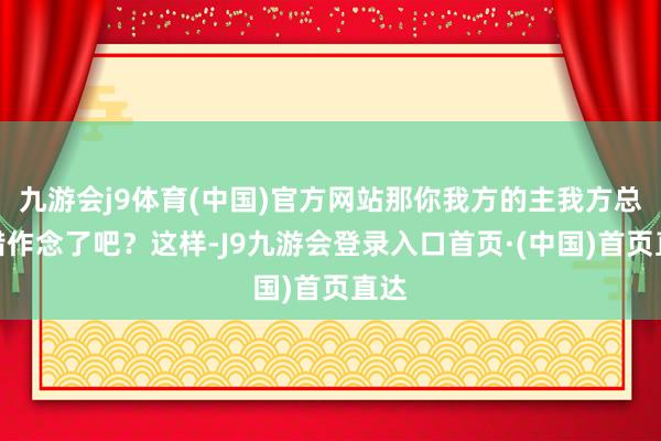 九游会j9体育(中国)官方网站那你我方的主我方总不错作念了吧？这样-J9九游会登录入口首页·(中国)首页直达