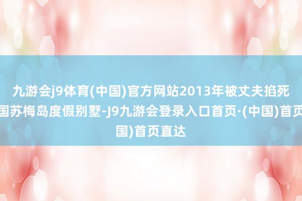 九游会j9体育(中国)官方网站2013年被丈夫掐死在泰国苏梅岛度假别墅-J9九游会登录入口首页·(中国)首页直达