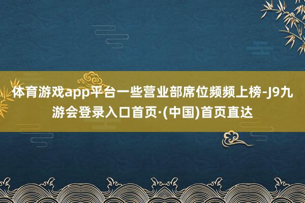 体育游戏app平台一些营业部席位频频上榜-J9九游会登录入口首页·(中国)首页直达