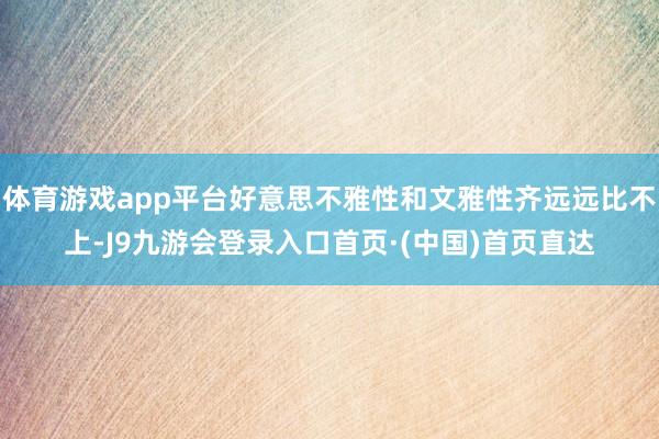 体育游戏app平台好意思不雅性和文雅性齐远远比不上-J9九游会登录入口首页·(中国)首页直达