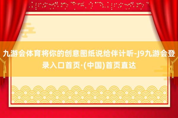 九游会体育将你的创意图纸说给伴计听-J9九游会登录入口首页·(中国)首页直达