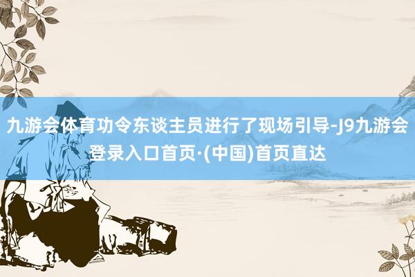 九游会体育功令东谈主员进行了现场引导-J9九游会登录入口首页·(中国)首页直达