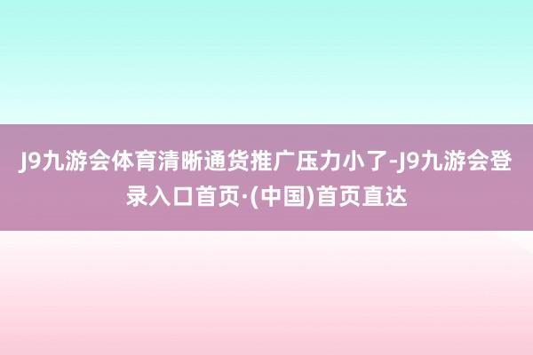 J9九游会体育清晰通货推广压力小了-J9九游会登录入口首页·(中国)首页直达