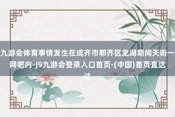 九游会体育事情发生在成齐市郫齐区龙湖期间天街一网吧内-J9九游会登录入口首页·(中国)首页直达