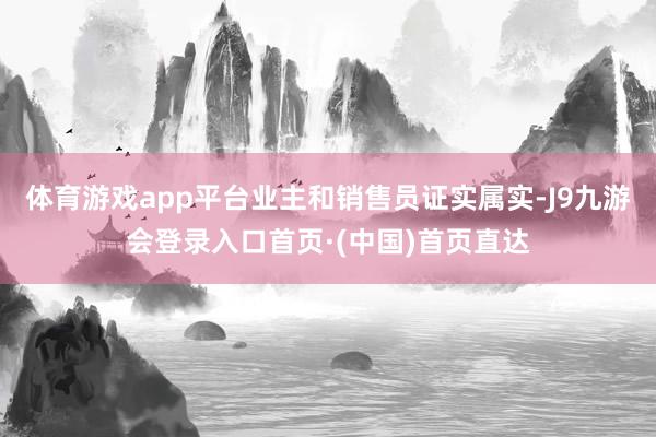 体育游戏app平台业主和销售员证实属实-J9九游会登录入口首页·(中国)首页直达