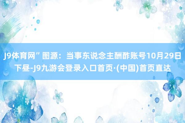 J9体育网”图源：当事东说念主酬酢账号10月29日下昼-J9九游会登录入口首页·(中国)首页直达