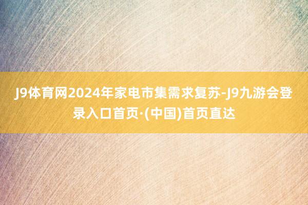 J9体育网2024年家电市集需求复苏-J9九游会登录入口首页·(中国)首页直达