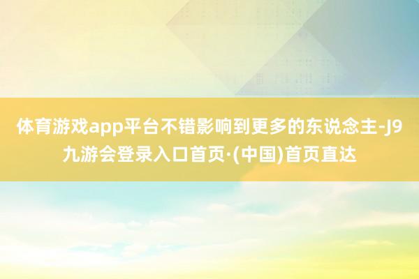 体育游戏app平台不错影响到更多的东说念主-J9九游会登录入口首页·(中国)首页直达