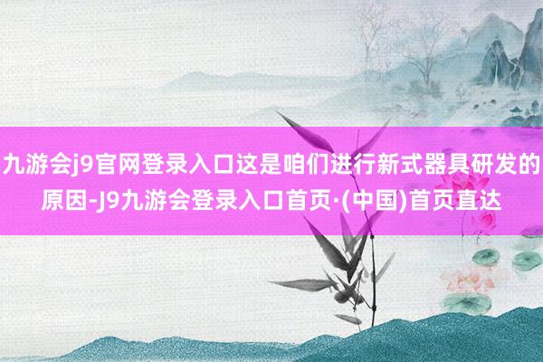 九游会j9官网登录入口这是咱们进行新式器具研发的原因-J9九游会登录入口首页·(中国)首页直达