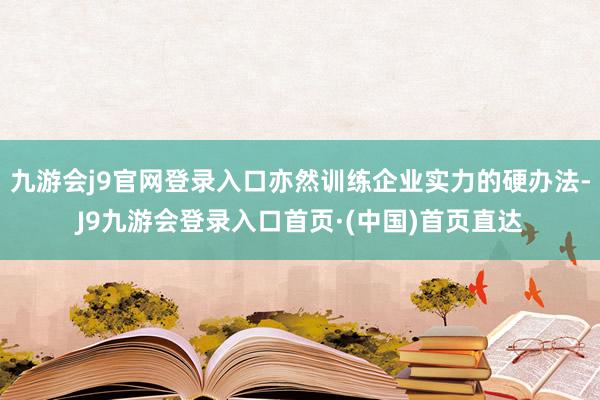 九游会j9官网登录入口亦然训练企业实力的硬办法-J9九游会登录入口首页·(中国)首页直达