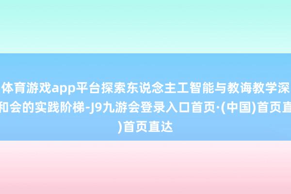 体育游戏app平台探索东说念主工智能与教诲教学深度和会的实践阶梯-J9九游会登录入口首页·(中国)首页直达