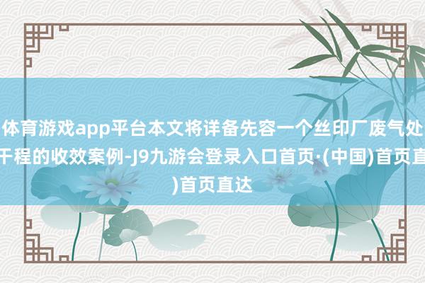 体育游戏app平台本文将详备先容一个丝印厂废气处单干程的收效案例-J9九游会登录入口首页·(中国)首页直达