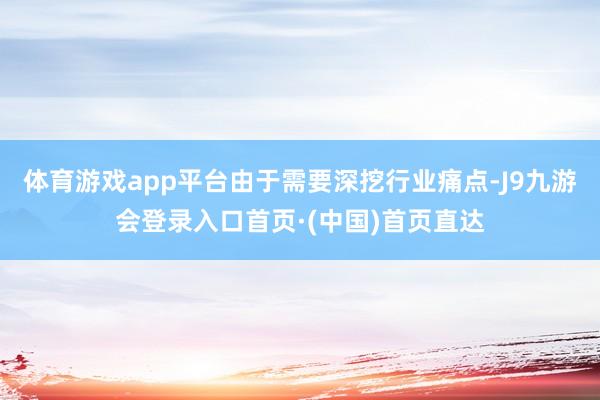 体育游戏app平台由于需要深挖行业痛点-J9九游会登录入口首页·(中国)首页直达