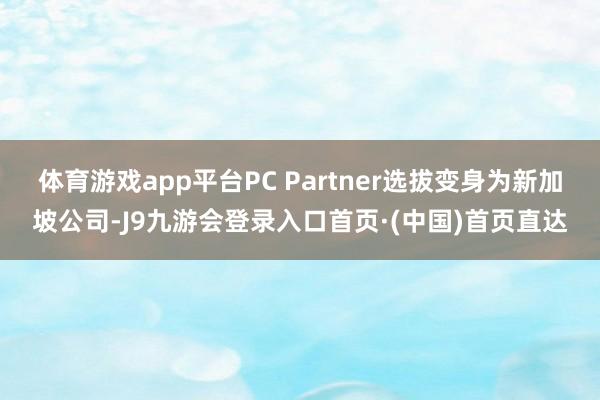 体育游戏app平台PC Partner选拔变身为新加坡公司-J9九游会登录入口首页·(中国)首页直达