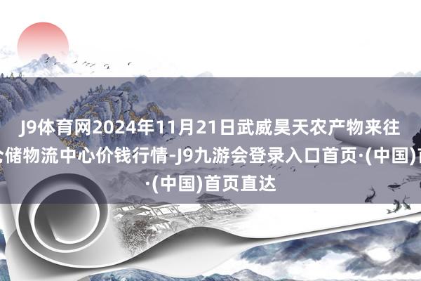 J9体育网2024年11月21日武威昊天农产物来往市集暨仓储物流中心价钱行情-J9九游会登录入口首页·(中国)首页直达