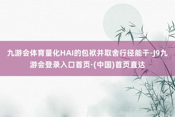 九游会体育量化HAI的包袱并取舍行径能干-J9九游会登录入口首页·(中国)首页直达