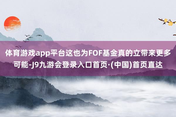 体育游戏app平台这也为FOF基金真的立带来更多可能-J9九游会登录入口首页·(中国)首页直达