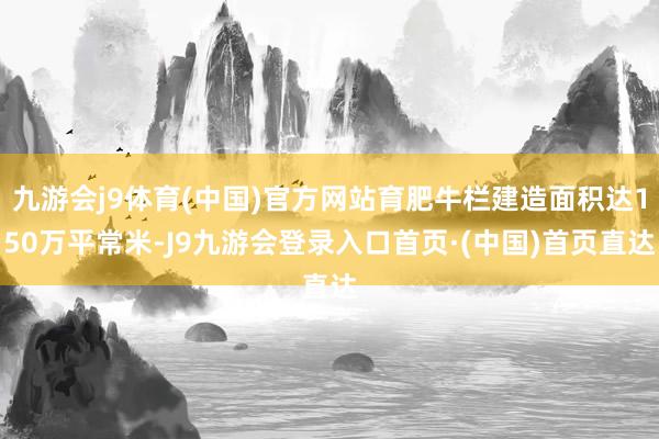 九游会j9体育(中国)官方网站育肥牛栏建造面积达150万平常米-J9九游会登录入口首页·(中国)首页直达
