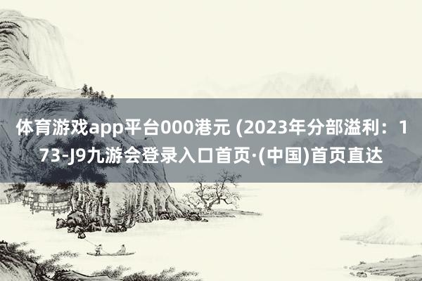 体育游戏app平台000港元 (2023年分部溢利：173-J9九游会登录入口首页·(中国)首页直达