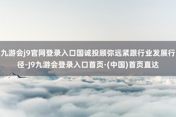 九游会j9官网登录入口国诚投顾弥远紧跟行业发展行径-J9九游会登录入口首页·(中国)首页直达
