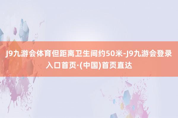 J9九游会体育但距离卫生间约50米-J9九游会登录入口首页·(中国)首页直达