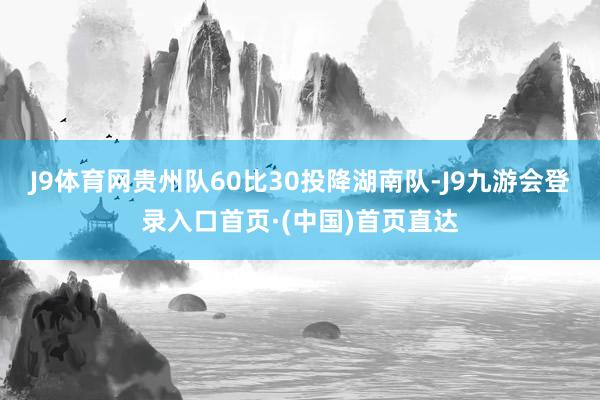 J9体育网贵州队60比30投降湖南队-J9九游会登录入口首页·(中国)首页直达