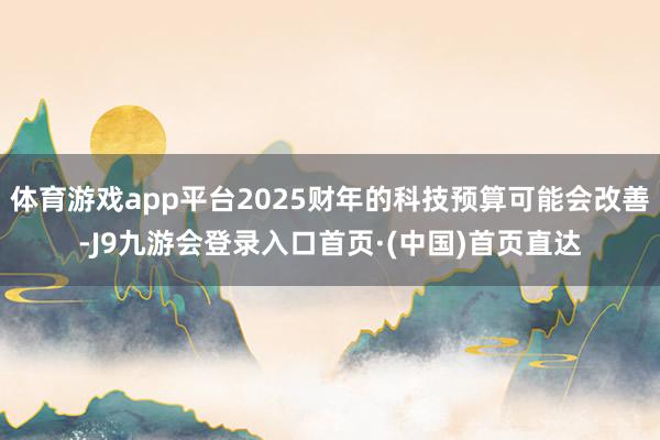 体育游戏app平台2025财年的科技预算可能会改善-J9九游会登录入口首页·(中国)首页直达