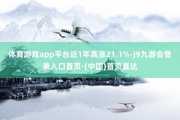 体育游戏app平台近1年高涨21.1%-J9九游会登录入口首页·(中国)首页直达