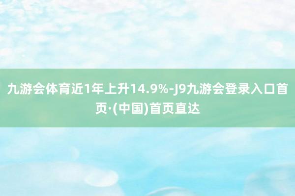 九游会体育近1年上升14.9%-J9九游会登录入口首页·(中国)首页直达