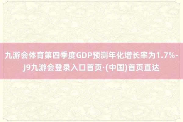 九游会体育第四季度GDP预测年化增长率为1.7%-J9九游会登录入口首页·(中国)首页直达