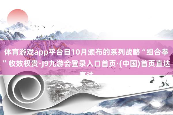 体育游戏app平台自10月颁布的系列战略“组合拳”收效权贵-J9九游会登录入口首页·(中国)首页直达