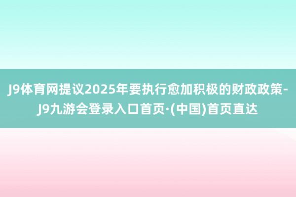 J9体育网提议2025年要执行愈加积极的财政政策-J9九游会登录入口首页·(中国)首页直达
