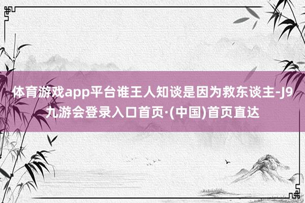 体育游戏app平台谁王人知谈是因为救东谈主-J9九游会登录入口首页·(中国)首页直达
