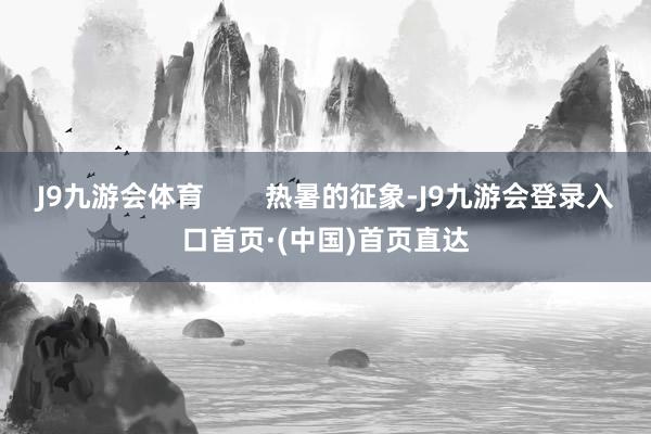 J9九游会体育        热暑的征象-J9九游会登录入口首页·(中国)首页直达