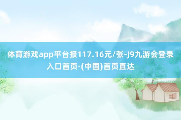 体育游戏app平台报117.16元/张-J9九游会登录入口首页·(中国)首页直达