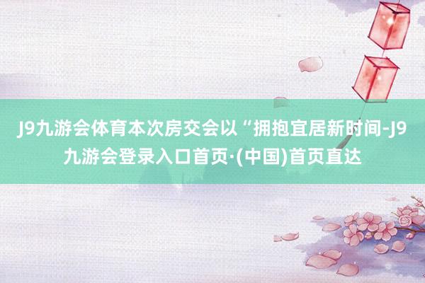 J9九游会体育本次房交会以“拥抱宜居新时间-J9九游会登录入口首页·(中国)首页直达