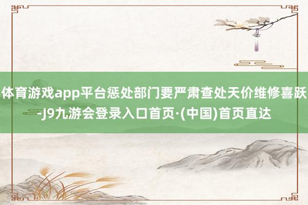 体育游戏app平台惩处部门要严肃查处天价维修喜跃-J9九游会登录入口首页·(中国)首页直达