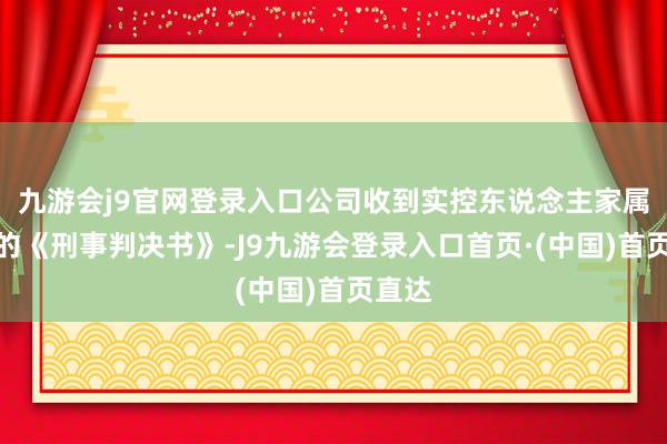 九游会j9官网登录入口公司收到实控东说念主家属投递的《刑事判决书》-J9九游会登录入口首页·(中国)首页直达