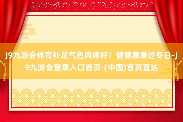 J9九游会体育补足气色肉体好！健健康康过冬日-J9九游会登录入口首页·(中国)首页直达