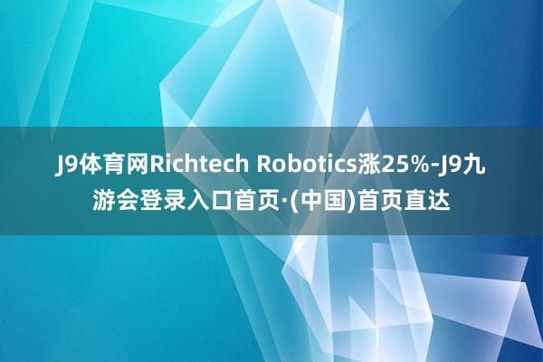 J9体育网Richtech Robotics涨25%-J9九游会登录入口首页·(中国)首页直达