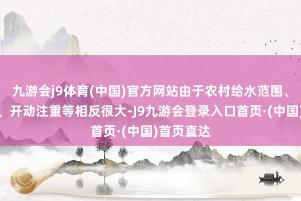 九游会j9体育(中国)官方网站由于农村给水范围、制水本钱、开动注重等相反很大-J9九游会登录入口首页·(中国)首页直达