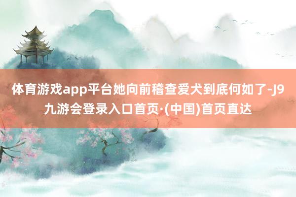 体育游戏app平台她向前稽查爱犬到底何如了-J9九游会登录入口首页·(中国)首页直达