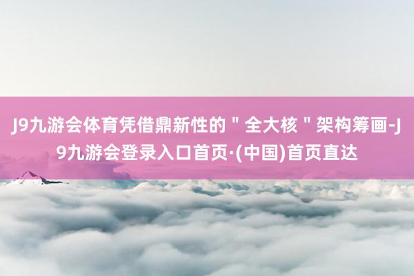J9九游会体育凭借鼎新性的＂全大核＂架构筹画-J9九游会登录入口首页·(中国)首页直达