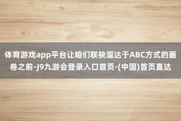 体育游戏app平台让咱们联袂溜达于ABC方式的画卷之前-J9九游会登录入口首页·(中国)首页直达