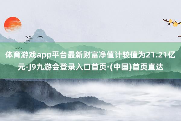 体育游戏app平台最新财富净值计较值为21.21亿元-J9九游会登录入口首页·(中国)首页直达
