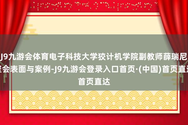 J9九游会体育电子科技大学狡计机学院副教师薛瑞尼聚会表面与案例-J9九游会登录入口首页·(中国)首页直达