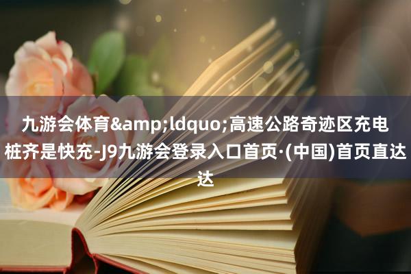 九游会体育&ldquo;高速公路奇迹区充电桩齐是快充-J9九游会登录入口首页·(中国)首页直达