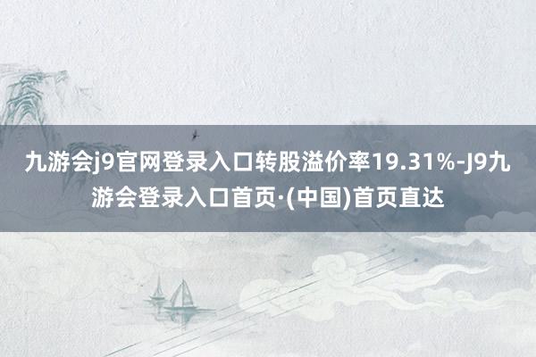九游会j9官网登录入口转股溢价率19.31%-J9九游会登录入口首页·(中国)首页直达